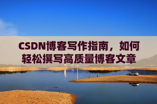 CSDN博客写作指南,如何轻松撰写高质量博客文章